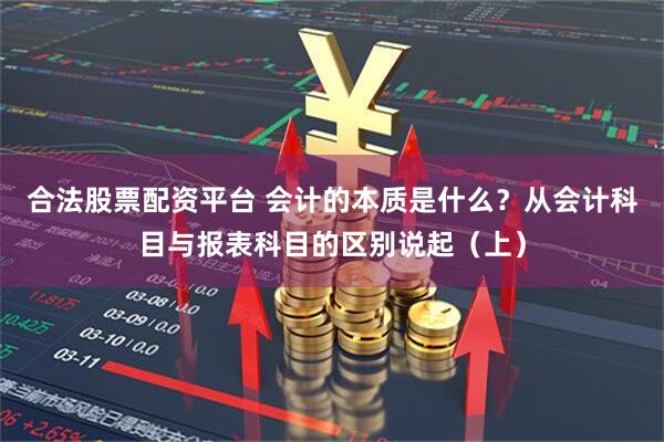 合法股票配资平台 会计的本质是什么？从会计科目与报表科目的区别说起（上）