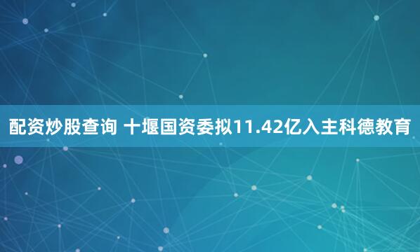 配资炒股查询 十堰国资委拟11.42亿入主科德教育
