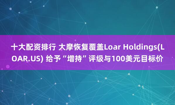 十大配资排行 大摩恢复覆盖Loar Holdings(LOAR.US) 给予“增持”评级与100美元目标价