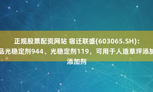 正规股票配资网站 宿迁联盛(603065.SH)：产品光稳定剂944、光稳定剂119，可用于人造草坪添加剂