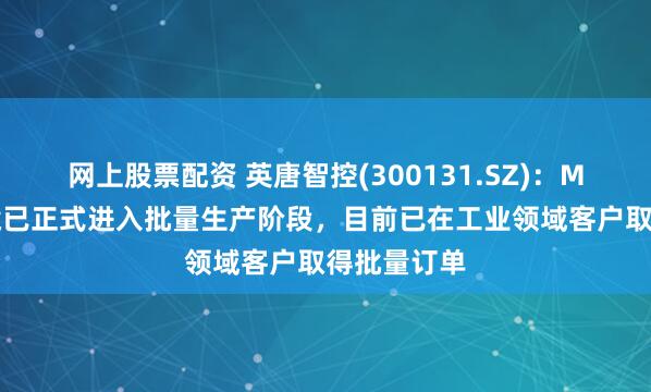 网上股票配资 英唐智控(300131.SZ)：MEMS微振镜已正式进入批量生产阶段，目前已在工业领域客户取得批量订单