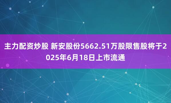 主力配资炒股 新安股份5662.51万股限售股将于2025年6月18日上市流通