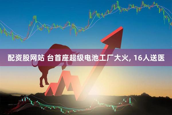 配资股网站 台首座超级电池工厂大火, 16人送医