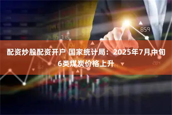 配资炒股配资开户 国家统计局：2025年7月中旬6类煤炭价格上升