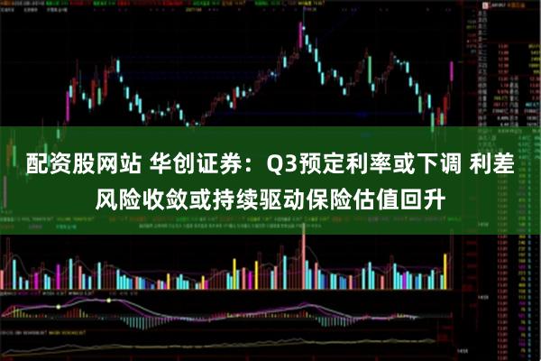 配资股网站 华创证券：Q3预定利率或下调 利差风险收敛或持续驱动保险估值回升