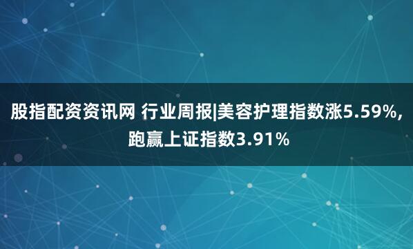 股指配资资讯网 行业周报|美容护理指数涨5.59%, 跑赢上证指数3.91%