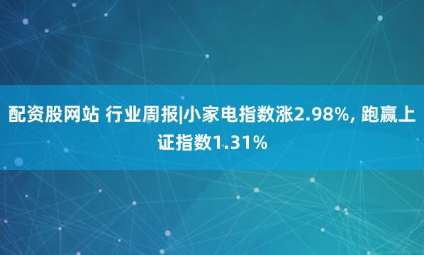配资股网站 行业周报|小家电指数涨2.98%, 跑赢上证指数1.31%