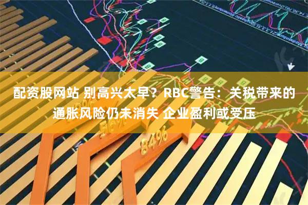 配资股网站 别高兴太早？RBC警告：关税带来的通胀风险仍未消失 企业盈利或受压