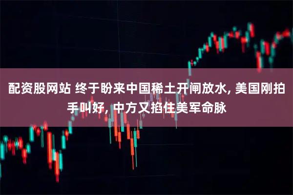 配资股网站 终于盼来中国稀土开闸放水, 美国刚拍手叫好, 中方又掐住美军命脉