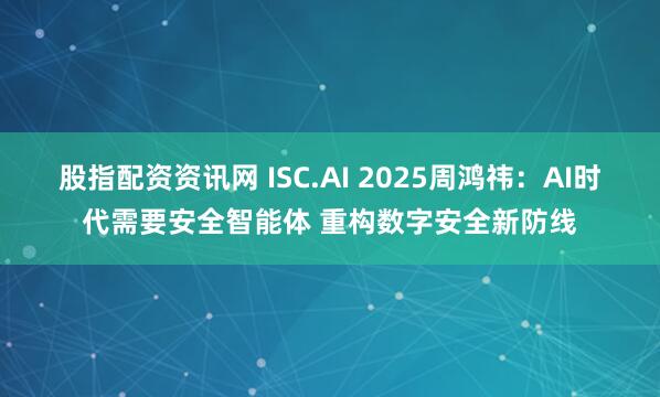 股指配资资讯网 ISC.AI 2025周鸿祎：AI时代需要安全智能体 重构数字安全新防线