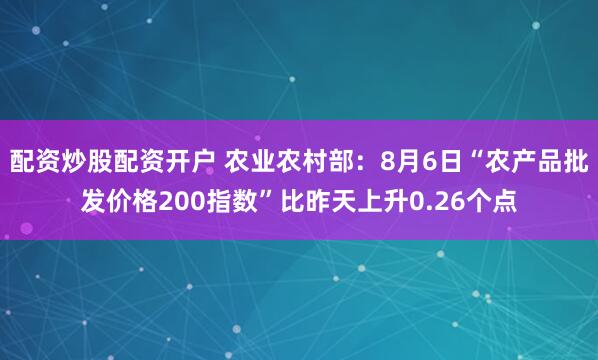 配资炒股配资开户 农业农村部：8月6日“农产品批发价格200指数”比昨天上升0.26个点
