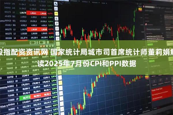 股指配资资讯网 国家统计局城市司首席统计师董莉娟解读2025年7月份CPI和PPI数据