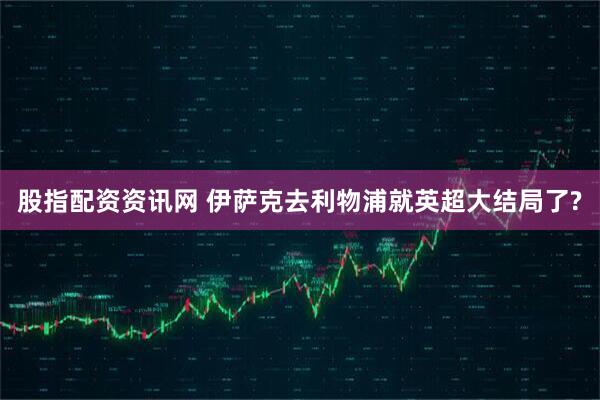 股指配资资讯网 伊萨克去利物浦就英超大结局了?