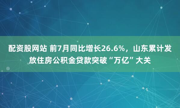 配资股网站 前7月同比增长26.6%，山东累计发放住房公积金贷款突破“万亿”大关