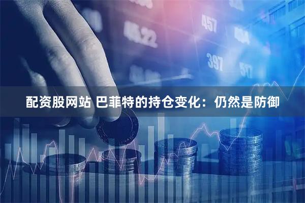 配资股网站 巴菲特的持仓变化：仍然是防御