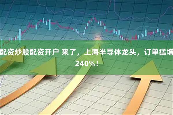 配资炒股配资开户 来了，上海半导体龙头，订单猛增240%！