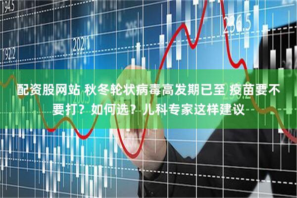 配资股网站 秋冬轮状病毒高发期已至 疫苗要不要打？如何选？儿科专家这样建议