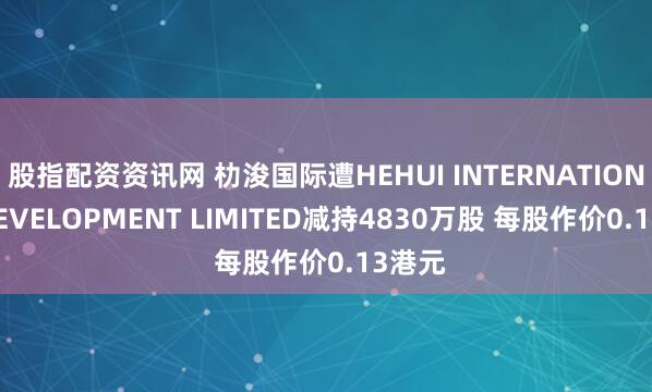 股指配资资讯网 朸浚国际遭HEHUI INTERNATIONAL DEVELOPMENT LIMITED减持4830万股 每股作价0.13港元