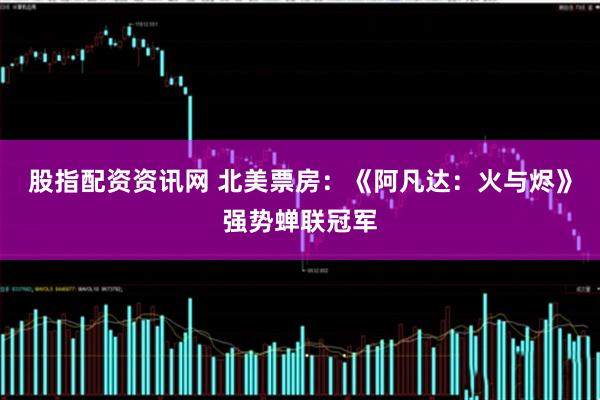 股指配资资讯网 北美票房：《阿凡达：火与烬》强势蝉联冠军