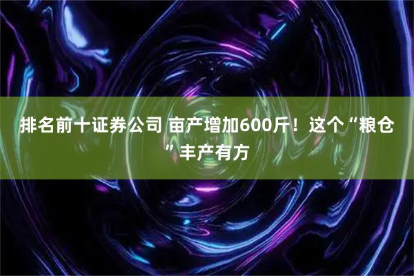 排名前十证券公司 亩产增加600斤！这个“粮仓”丰产有方
