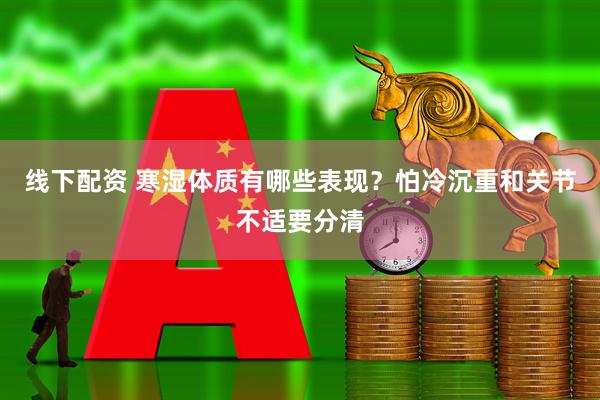 线下配资 寒湿体质有哪些表现?怕冷沉重和关节不适要分清