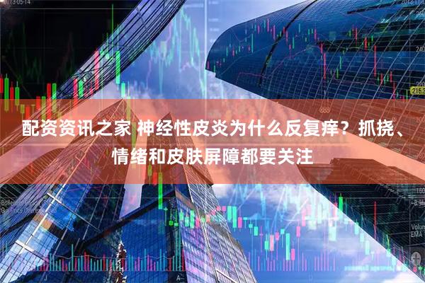 配资资讯之家 神经性皮炎为什么反复痒？抓挠、情绪和皮肤屏障都要关注