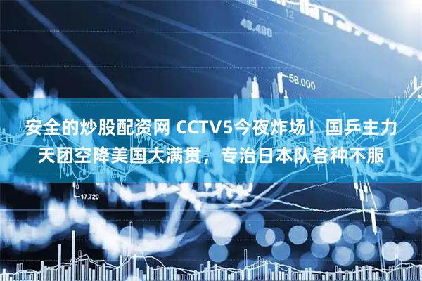 安全的炒股配资网 CCTV5今夜炸场！国乒主力天团空降美国大满贯，专治日本队各种不服
