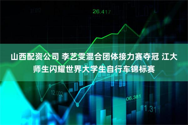 山西配资公司 李艺雯混合团体接力赛夺冠 江大师生闪耀世界大学生自行车锦标赛
