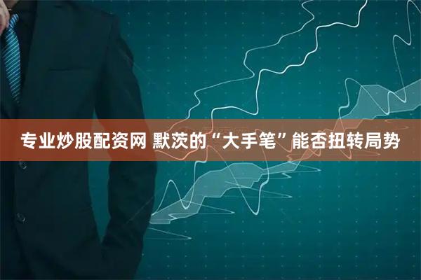 专业炒股配资网 默茨的“大手笔”能否扭转局势