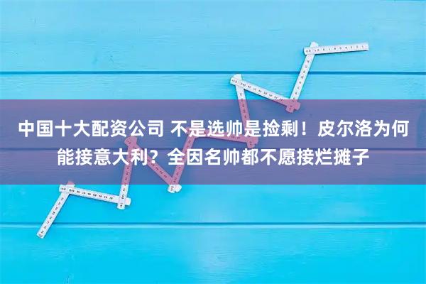 中国十大配资公司 不是选帅是捡剩！皮尔洛为何能接意大利？全因名帅都不愿接烂摊子