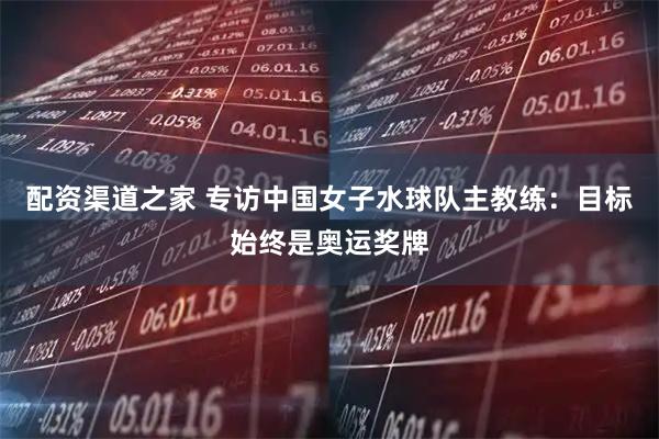 配资渠道之家 专访中国女子水球队主教练：目标始终是奥运奖牌
